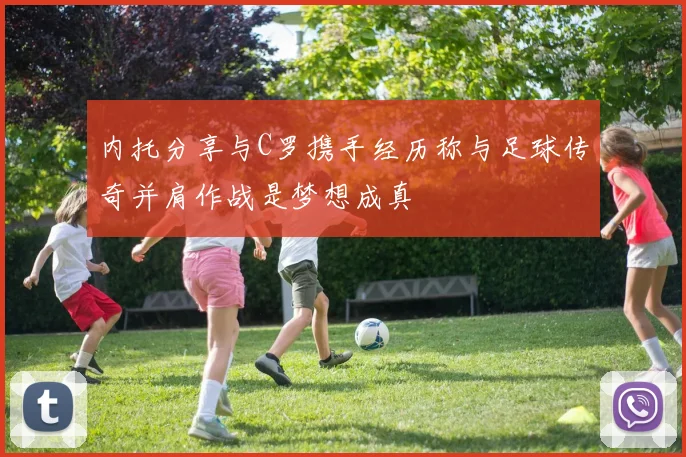内托分享与C罗携手经历称与足球传奇并肩作战是梦想成真