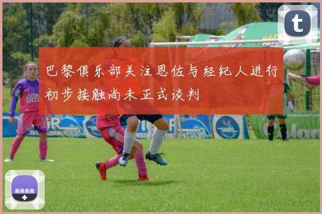 巴黎俱乐部关注恩佐与经纪人进行初步接触尚未正式谈判