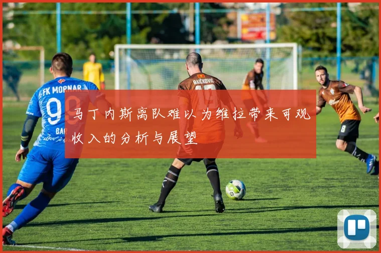 马丁内斯离队难以为维拉带来可观收入的分析与展望