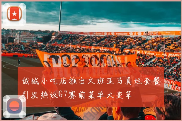 俄城小吃店推出文班亚马真烂套餐引发热议G7赛前菜单大变革