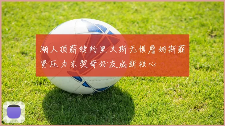 湖人顶薪续约里夫斯无惧詹姆斯薪资压力东契奇好友成新核心