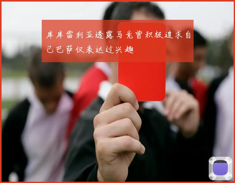 库库雷利亚透露马竞曾积极追求自己巴萨仅表达过兴趣
