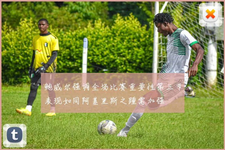 鲍威尔强调全场比赛重要性第三节表现如同阿基里斯之踵需加强