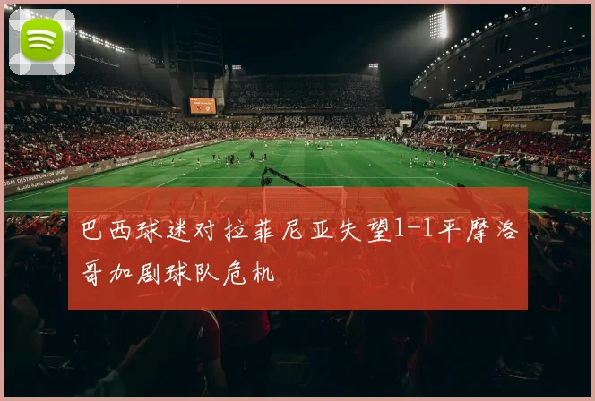巴西球迷对拉菲尼亚失望1-1平摩洛哥加剧球队危机