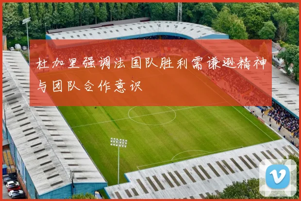 杜加里强调法国队胜利需谦逊精神与团队合作意识