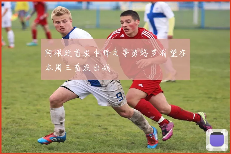 阿根廷首发中锋之争劳塔罗有望在本周三首发出战