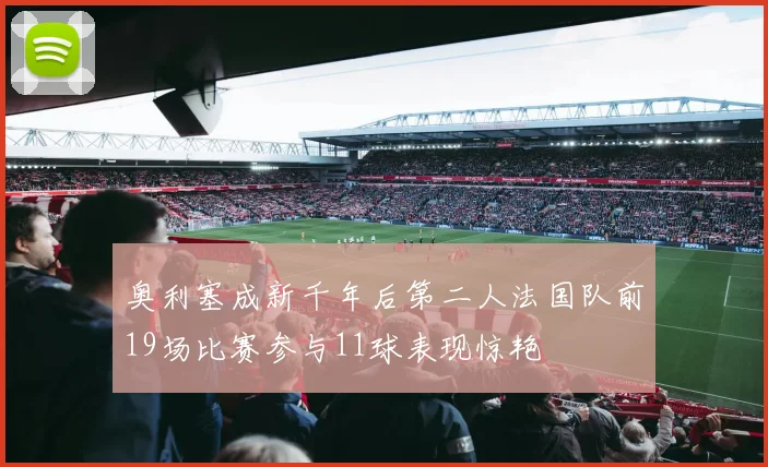 奥利塞成新千年后第二人法国队前19场比赛参与11球表现惊艳