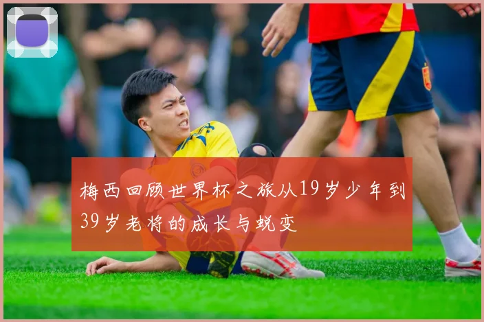 梅西回顾世界杯之旅从19岁少年到39岁老将的成长与蜕变