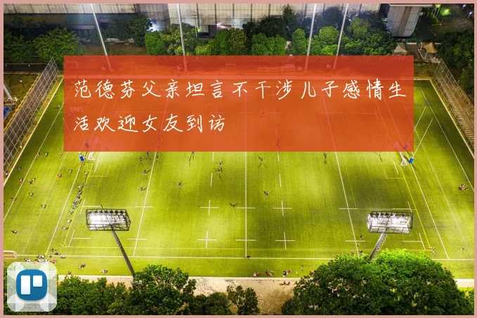 范德芬父亲坦言不干涉儿子感情生活欢迎女友到访